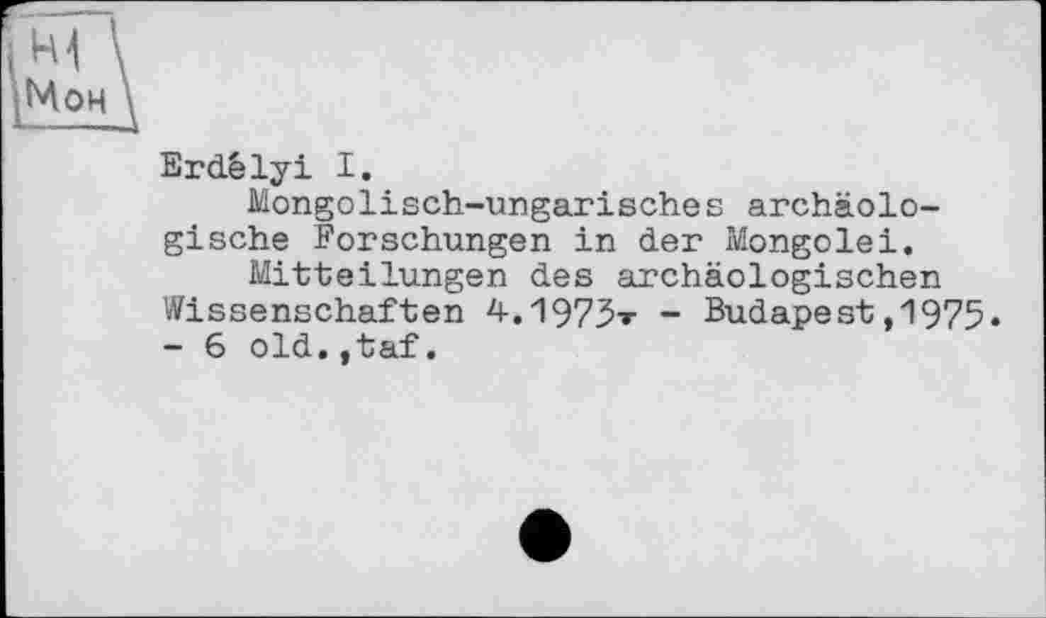 ﻿Erdélyi I.
Mongolisch-ungarisches archäologische Forschungen in der Mongolei.
Mitteilungen des archäologischen Wissenschaften 4.1973t - Budapest,1975. - 6 old.,taf.